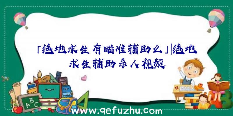 「绝地求生有瞄准辅助么」|绝地求生辅助杀人视频